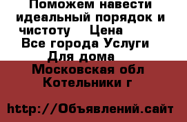 Поможем навести идеальный порядок и чистоту! › Цена ­ 100 - Все города Услуги » Для дома   . Московская обл.,Котельники г.